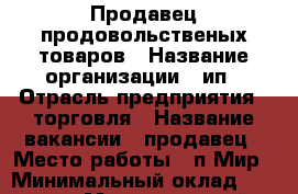 Продавец продовольственых товаров › Название организации ­ ип › Отрасль предприятия ­ торговля › Название вакансии ­ продавец › Место работы ­ п.Мир › Минимальный оклад ­ 15 000 › Максимальный оклад ­ 22 000 › Процент ­ 6 › База расчета процента ­ от выручки - Кемеровская обл., Новокузнецкий р-н, Мир п. Работа » Вакансии   